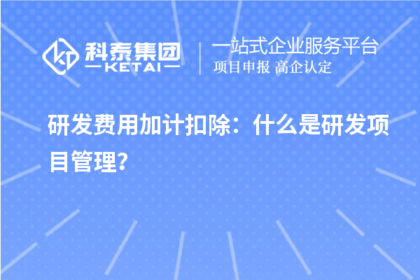 研發(fā)費用加計扣除：什么是研發(fā)項目管理？
