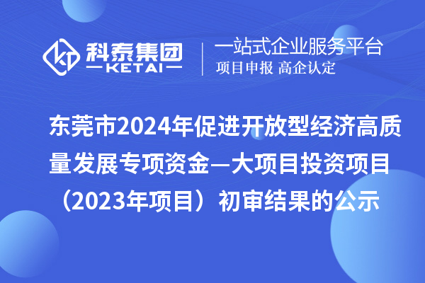 東莞市2024年促進(jìn)開(kāi)放型經(jīng)濟(jì)高質(zhì)量發(fā)展專(zhuān)項(xiàng)資金—大項(xiàng)目投資項(xiàng)目（2023年項(xiàng)目）初審結(jié)果的公示