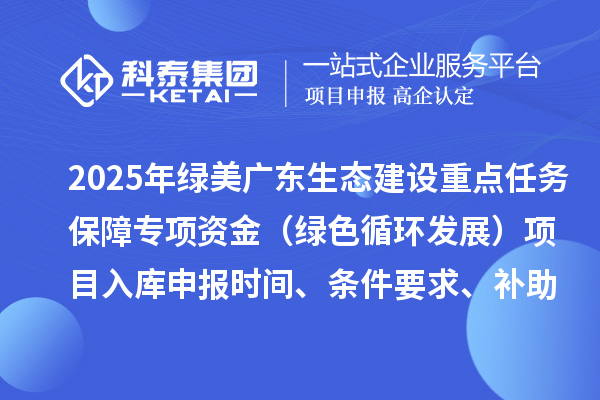 2025年綠美廣東生態(tài)建設(shè)重點(diǎn)任務(wù)保障專項(xiàng)資金（綠色循環(huán)發(fā)展）項(xiàng)目入庫申報(bào)時(shí)間、條件要求、補(bǔ)助獎(jiǎng)勵(lì)