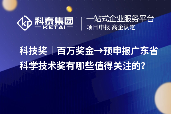 科技獎(jiǎng)｜百萬獎(jiǎng)金→預(yù)申報(bào)廣東省科學(xué)技術(shù)獎(jiǎng)有哪些值得關(guān)注的？