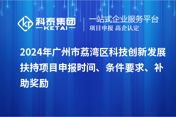 2024年廣州市荔灣區(qū)科技創(chuàng)新發(fā)展扶持項目申報時間、條件要求、補助獎勵