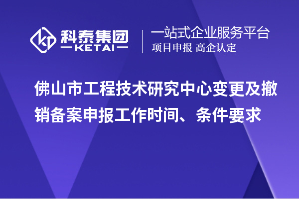 佛山市工程技術(shù)研究中心變更及撤銷備案申報工作時間、條件要求