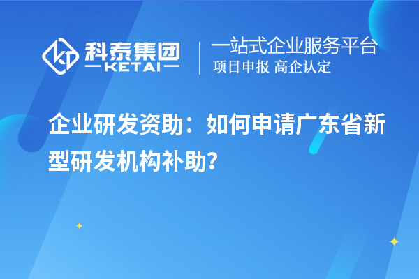 企業(yè)研發(fā)資助：如何申請廣東省新型研發(fā)機(jī)構(gòu)補(bǔ)助？