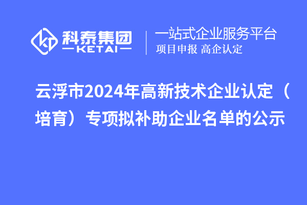 云浮市2024年<a href=http://www.xljuanlianmen.com target=_blank class=infotextkey>高新技術(shù)企業(yè)認(rèn)定</a>（培育）專項(xiàng)擬補(bǔ)助企業(yè)名單的公示