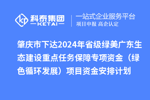 肇慶市下達(dá)2024年省級(jí)綠美廣東生態(tài)建設(shè)重點(diǎn)任務(wù)保障專(zhuān)項(xiàng)資金（綠色循環(huán)發(fā)展）項(xiàng)目資金安排計(jì)劃