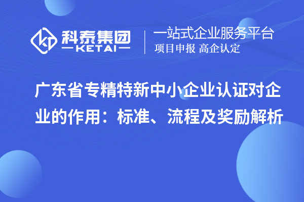 廣東省專精特新中小企業(yè)認(rèn)證對企業(yè)的作用：標(biāo)準(zhǔn)、流程及獎(jiǎng)勵(lì)解析