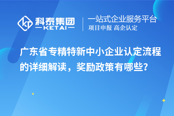 廣東省專(zhuān)精特新中小企業(yè)認(rèn)定流程的詳細(xì)解讀，獎(jiǎng)勵(lì)政策有哪些？