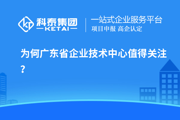 為何廣東省企業(yè)技術(shù)中心值得關(guān)注？