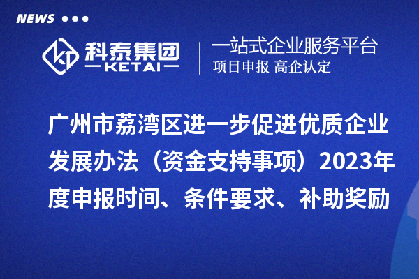 廣州市荔灣區(qū)進一步促進優(yōu)質(zhì)企業(yè)發(fā)展辦法（資金支持事項）2023年度申報時間、條件要求、補助獎勵
