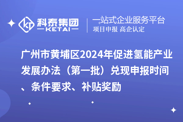 廣州市黃埔區(qū)2024年促進氫能產業(yè)發(fā)展辦法（第一批）兌現(xiàn)申報時間、條件要求、補貼獎勵