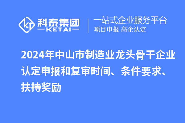 2024年中山市制造業(yè)龍頭骨干企業(yè)認(rèn)定申報(bào)和復(fù)審時(shí)間、條件要求、扶持獎(jiǎng)勵(lì)