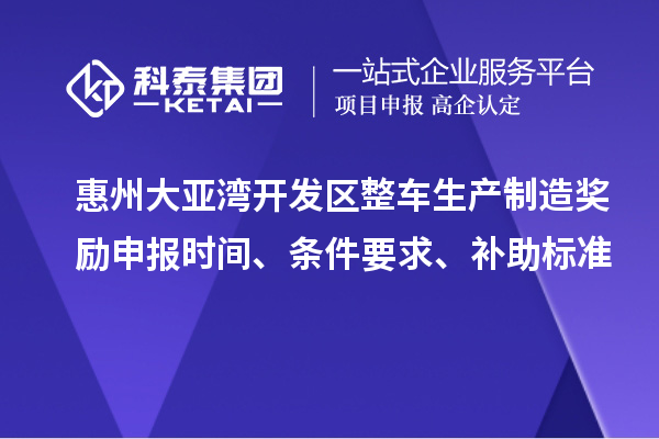 惠州大亞灣開發(fā)區(qū)整車生產(chǎn)制造獎勵申報時間、條件要求、補(bǔ)助標(biāo)準(zhǔn)