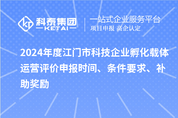 2024年度江門市科技企業(yè)孵化載體運營評價申報時間、條件要求、補助獎勵