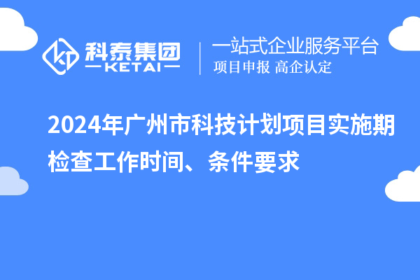2024年廣州市科技計劃項目實施期檢查工作時間、條件要求