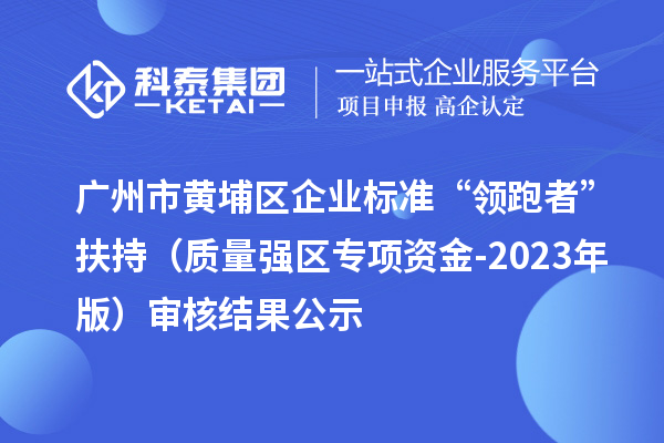 廣州市黃埔區(qū)企業(yè)標準“領跑者”扶持（質(zhì)量強區(qū)專項資金-2023年版）審核結(jié)果公示