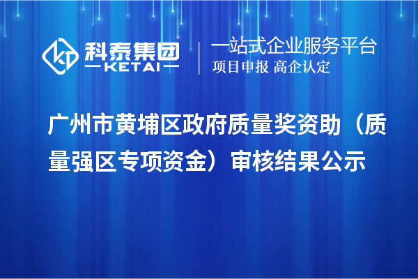 廣州市黃埔區(qū)政府質量獎資助（質量強區(qū)專項資金）審核結果公示