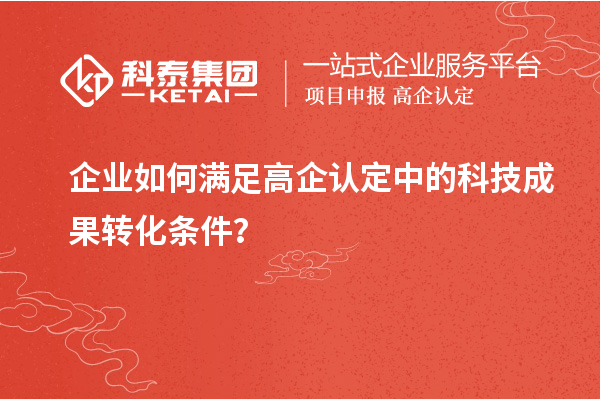 企業(yè)如何滿足高企認(rèn)定中的科技成果轉(zhuǎn)化條件？