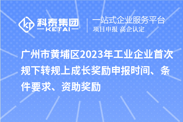 廣州市黃埔區(qū)2023年工業(yè)企業(yè)首次規(guī)下轉(zhuǎn)規(guī)上成長獎勵申報時間、條件要求、資助獎勵