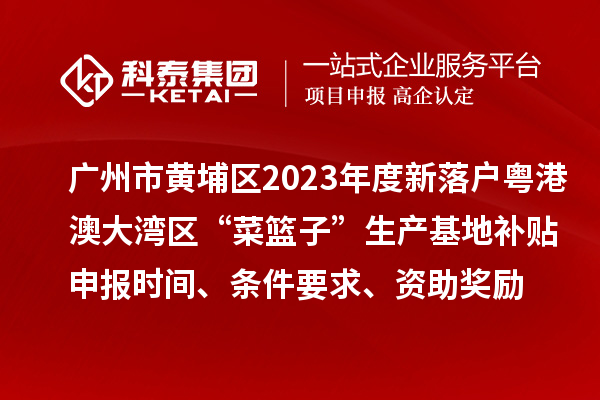 廣州市黃埔區(qū)2023年度新落戶粵港澳大灣區(qū)“菜籃子”生產(chǎn)基地補(bǔ)貼申報(bào)時(shí)間、條件要求、資助獎(jiǎng)勵(lì)