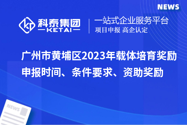 廣州市黃埔區(qū)2023年載體培育獎勵申報時間、條件要求、扶持標準