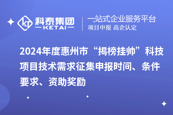 2024年度惠州市“揭榜掛帥”科技項(xiàng)目技術(shù)需求征集申報時間、條件要求、資助獎勵