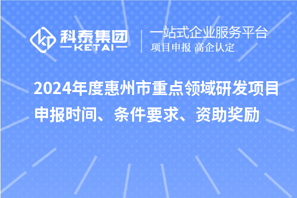 2024年度惠州市重點領域研發(fā)項目申報時間、條件要求、資助獎勵