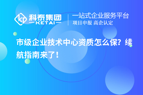 市級(jí)企業(yè)技術(shù)中心資質(zhì)怎么保？續(xù)航指南來了！