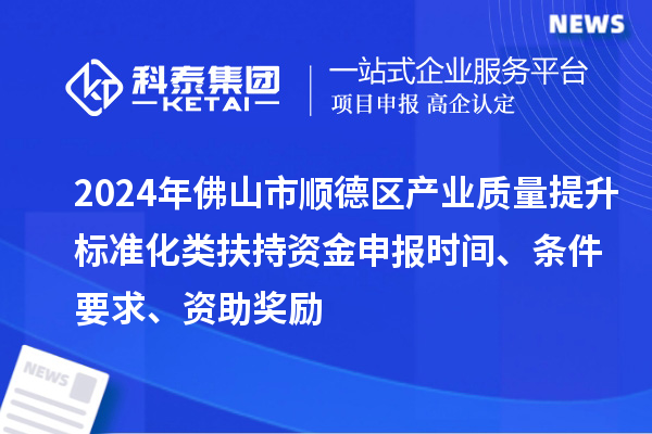 2024年佛山市順德區(qū)產(chǎn)業(yè)質(zhì)量提升標(biāo)準(zhǔn)化類扶持資金申報(bào)時(shí)間、條件要求、資助獎勵
