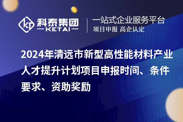2024年清遠市新型高性能材料產(chǎn)業(yè)人才提升計劃項目申報時間、條件要求、資助獎勵