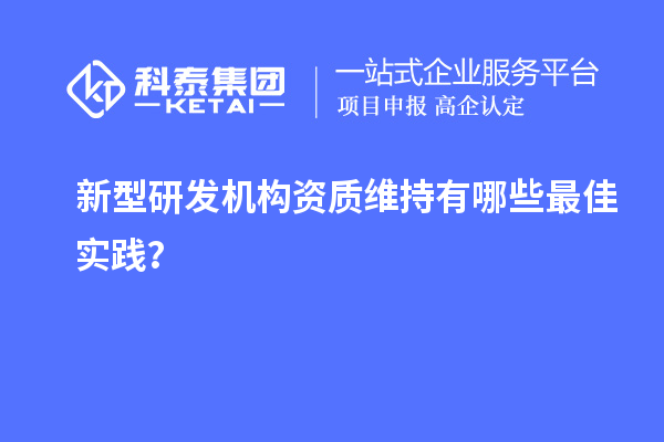 新型研發(fā)機(jī)構(gòu)資質(zhì)維持有哪些最佳實踐？