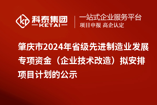 肇慶市2024年省級(jí)先進(jìn)制造業(yè)發(fā)展專(zhuān)項(xiàng)資金（企業(yè)技術(shù)改造）擬安排項(xiàng)目計(jì)劃的公示