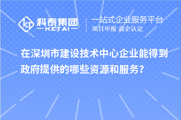 在深圳市建設(shè)技術(shù)中心企業(yè)能得到政府提供的哪些資源和服務(wù)？