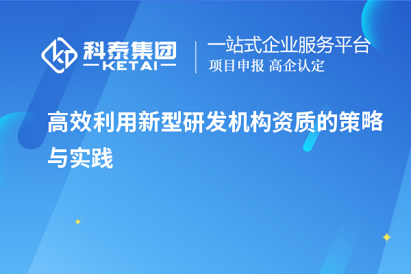 高效利用新型研發(fā)機(jī)構(gòu)資質(zhì)的策略與實踐
