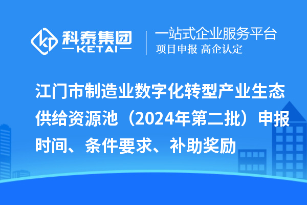 江門市制造業(yè)數(shù)字化轉(zhuǎn)型產(chǎn)業(yè)生態(tài)供給資源池（2024年第二批）申報時間、條件要求、補(bǔ)助獎勵
