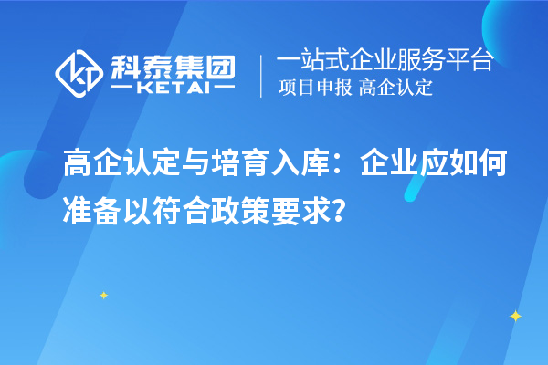 高企認(rèn)定與培育入庫：企業(yè)應(yīng)如何準(zhǔn)備以符合政策要求？