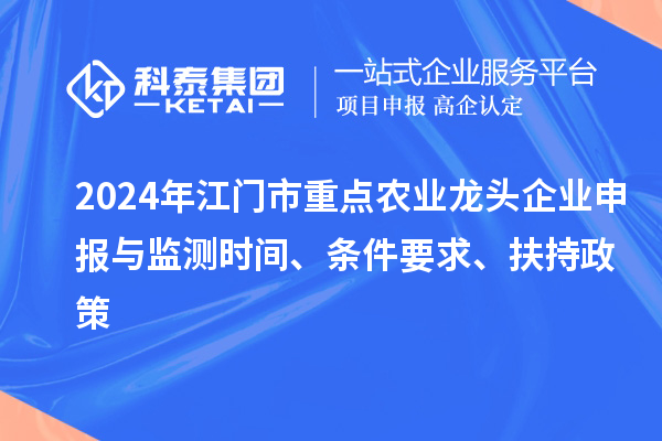 2024年江門市重點(diǎn)農(nóng)業(yè)龍頭企業(yè)申報(bào)與監(jiān)測(cè)時(shí)間、條件要求、扶持政策