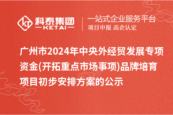 廣州市2024年中央外經(jīng)貿(mào)發(fā)展專項(xiàng)資金(開拓重點(diǎn)市場事項(xiàng))品牌培育項(xiàng)目初步安排方案的公示