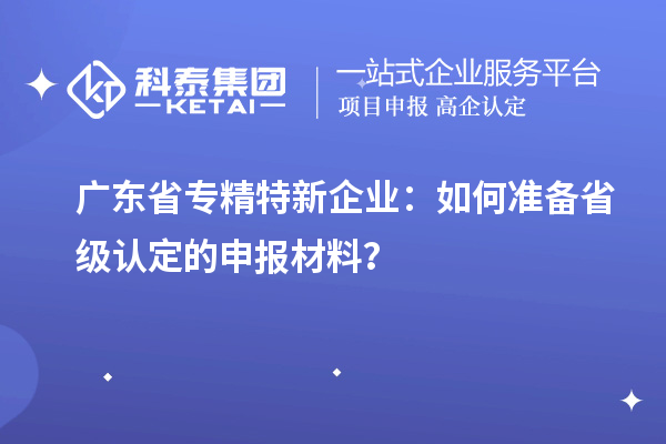 廣東省專精特新企業(yè)：如何準(zhǔn)備省級(jí)認(rèn)定的申報(bào)材料？