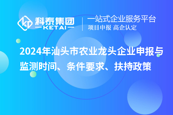 2024年汕頭市農(nóng)業(yè)龍頭企業(yè)申報與監(jiān)測時間、條件要求、扶持政策
