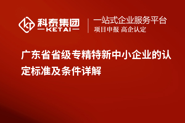廣東省省級(jí)專(zhuān)精特新中小企業(yè)的認(rèn)定標(biāo)準(zhǔn)及條件詳解