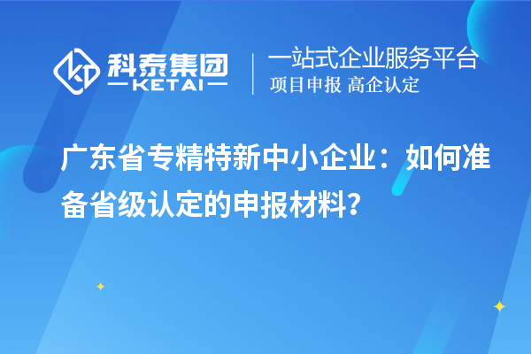 廣東省<a href=http://www.xljuanlianmen.com/fuwu/zhuanjingtexin.html target=_blank class=infotextkey>專精特新中小企業(yè)</a>：如何準(zhǔn)備省級(jí)認(rèn)定的申報(bào)材料？