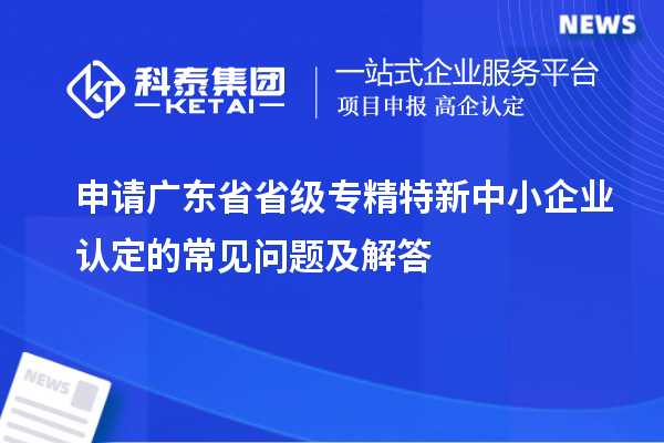 申請(qǐng)廣東省省級(jí)專精特新中小企業(yè)認(rèn)定的常見問(wèn)題及解答