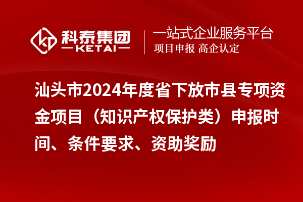 汕頭市2024年度省下放市縣專項(xiàng)資金項(xiàng)目（知識(shí)產(chǎn)權(quán)保護(hù)類）申報(bào)時(shí)間、條件要求、資助獎(jiǎng)勵(lì)