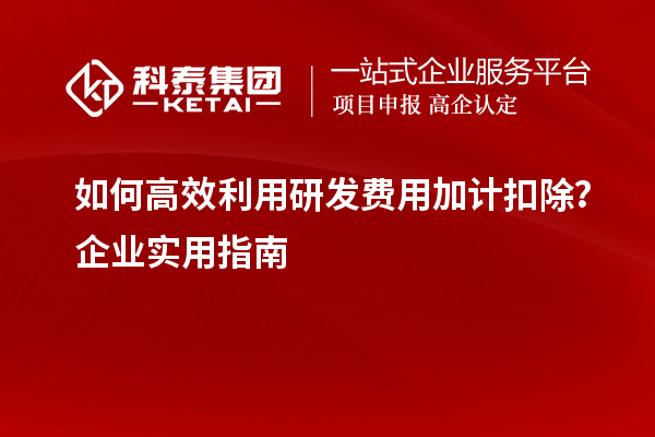 如何高效利用研發(fā)費(fèi)用加計(jì)扣除？企業(yè)實(shí)用指南