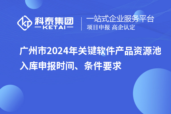 廣州市2024年關(guān)鍵軟件產(chǎn)品資源池入庫申報時間、條件要求