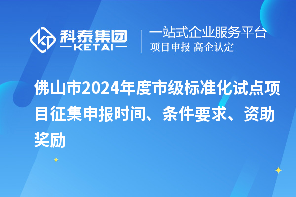 佛山市2024年度市級(jí)標(biāo)準(zhǔn)化試點(diǎn)項(xiàng)目征集申報(bào)時(shí)間、條件要求、資助獎(jiǎng)勵(lì)