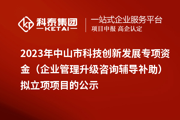 2023年中山市科技創(chuàng)新發(fā)展專項資金（企業(yè)管理升級咨詢輔導補助）擬立項項目的公示