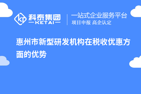 惠州市新型研發(fā)機(jī)構(gòu)在稅收優(yōu)惠方面的優(yōu)勢