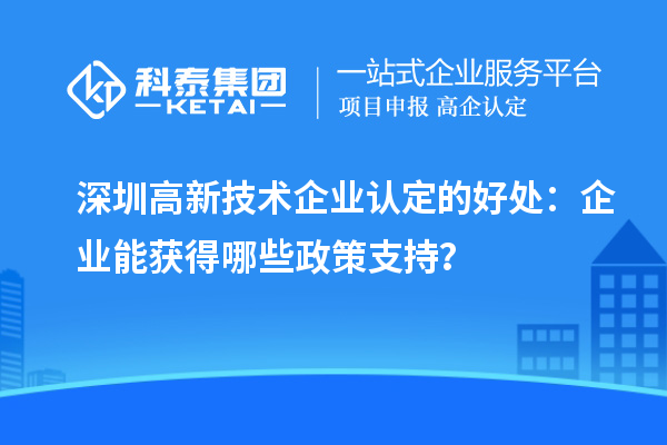 深圳高新技術(shù)企業(yè)認(rèn)定的好處：企業(yè)能獲得哪些政策支持？