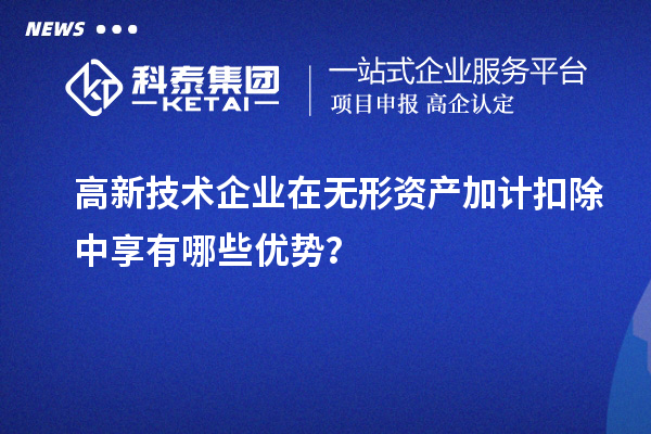 高新技術(shù)企業(yè)在無形資產(chǎn)加計(jì)扣除中享有哪些優(yōu)勢(shì)？